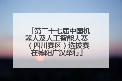 第二十七届中国机器人及人工智能大赛（四川赛区）选拔赛在德阳广汉举行