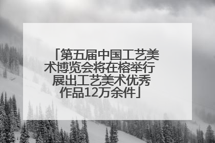 第五届中国工艺美术博览会将在榕举行 展出工艺美术优秀作品12万余件