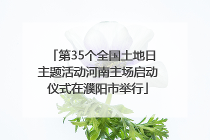 第35个全国土地日主题活动河南主场启动仪式在濮阳市举行