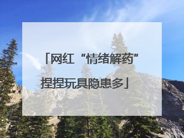 网红“情绪解药”捏捏玩具隐患多