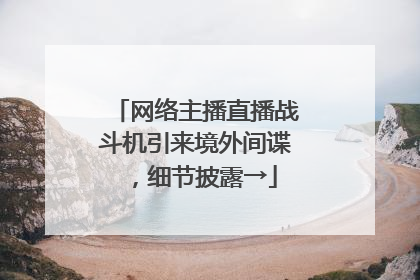 网络主播直播战斗机引来境外间谍，细节披露→