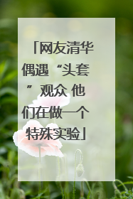 网友清华偶遇“头套”观众 他们在做一个特殊实验