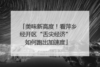 美味新高度！看萍乡经开区“舌尖经济” 如何跑出加速度