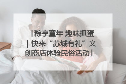 粽享童年 趣味抓蛋｜快来“苏城有礼”文创商店体验民俗活动