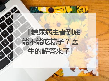 糖尿病患者到底能不能吃粽子？医生的解答来了