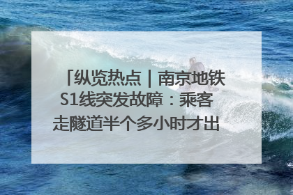 纵览热点｜南京地铁S1线突发故障：乘客走隧道半个多小时才出站，地铁方称造成误机会解决处理