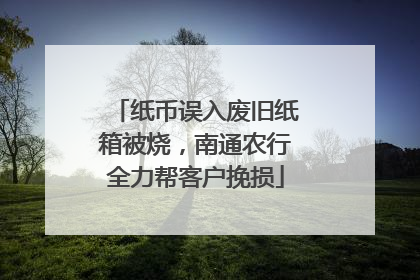 纸币误入废旧纸箱被烧，南通农行全力帮客户挽损
