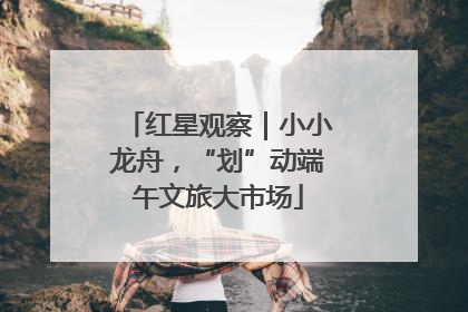 红星观察｜小小龙舟，“划”动端午文旅大市场