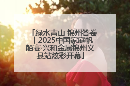 绿水青山 锦州答卷丨2025中国家庭帆船赛·兴和金属锦州义县站炫彩开幕