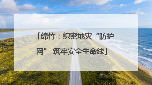 绵竹：织密地灾“防护网” 筑牢安全生命线