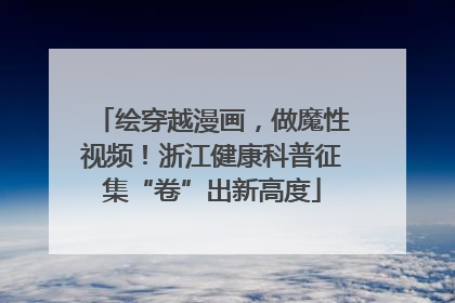 绘穿越漫画，做魔性视频！浙江健康科普征集“卷”出新高度