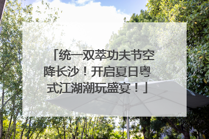 统一双萃功夫节空降长沙！开启夏日粤式江湖潮玩盛宴！