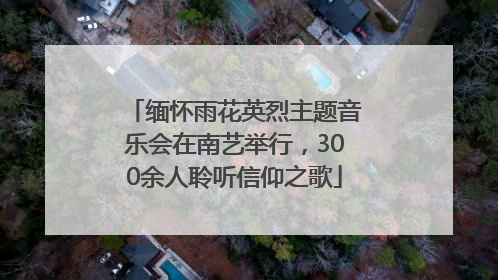缅怀雨花英烈主题音乐会在南艺举行，300余人聆听信仰之歌