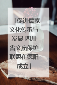 促进儒家文化传承与发展 四川省文庙保护联盟在德阳成立