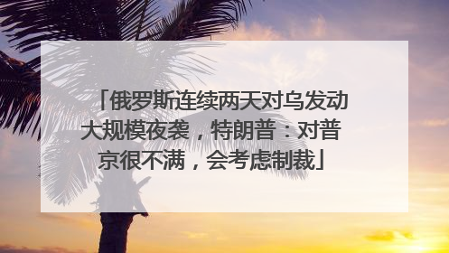 俄罗斯连续两天对乌发动大规模夜袭，特朗普：对普京很不满，会考虑制裁
