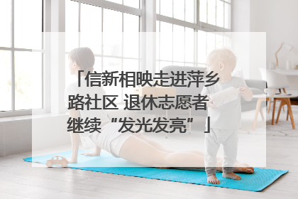 信新相映走进萍乡路社区 退休志愿者继续“发光发亮”