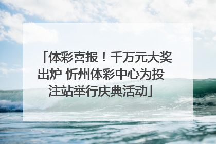 体彩喜报！千万元大奖出炉 忻州体彩中心为投注站举行庆典活动