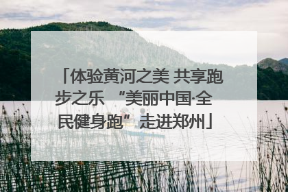 体验黄河之美 共享跑步之乐 “美丽中国·全民健身跑”走进郑州