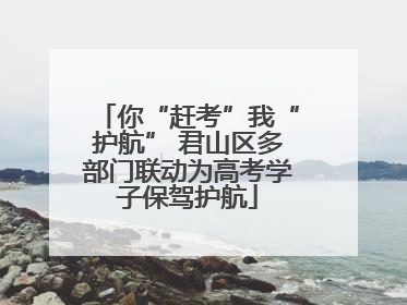你“赶考”我“护航” 君山区多部门联动为高考学子保驾护航