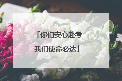 你们安心赴考 我们使命必达