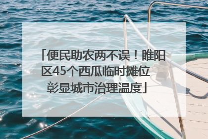 便民助农两不误！睢阳区45个西瓜临时摊位 彰显城市治理温度