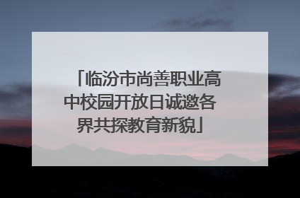 临汾市尚善职业高中校园开放日诚邀各界共探教育新貌