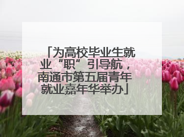 为高校毕业生就业“职”引导航，南通市第五届青年就业嘉年华举办