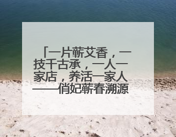 一片蕲艾香，一技千古承，一人一家店，养活一家人——俏妃蕲春溯源直播解码中医养生文化传承