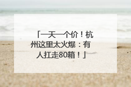 一天一个价！杭州这里太火爆：有人扛走80箱！