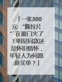 一张300元 “撕拉片”在厦门火了！明星同款还是怀旧情怀，年轻人为何愿意买单？