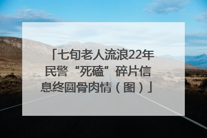 七旬老人流浪22年 民警“死磕”碎片信息终圆骨肉情（图）