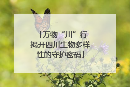 万物“川”行 揭开四川生物多样性的守护密码