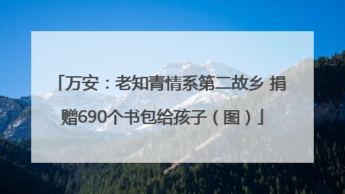 万安：老知青情系第二故乡 捐赠690个书包给孩子（图）