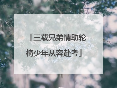 三载兄弟情助轮椅少年从容赴考