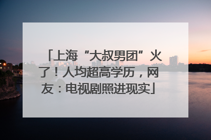 上海“大叔男团”火了！人均超高学历，网友：电视剧照进现实