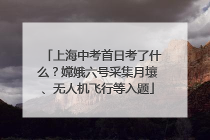 上海中考首日考了什么？嫦娥六号采集月壤、无人机飞行等入题