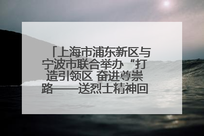 上海市浦东新区与宁波市联合举办“打造引领区 奋进尊崇路——送烈士精神回家乡”主题活动