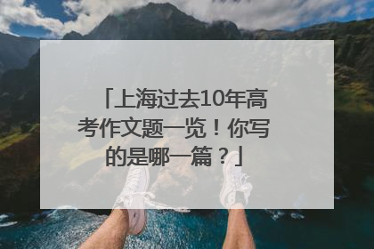 上海过去10年高考作文题一览！你写的是哪一篇？