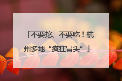 不要挖、不要吃！杭州多地“疯狂冒头”