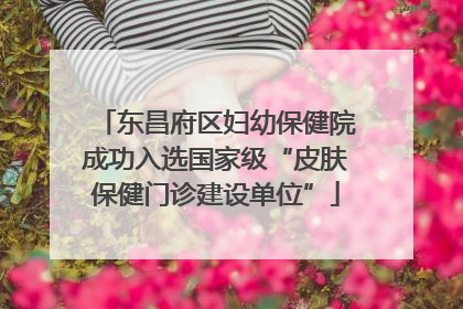 东昌府区妇幼保健院成功入选国家级“皮肤保健门诊建设单位”