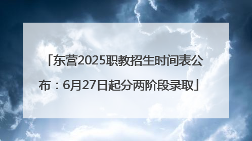 东营2025职教招生时间表公布：6月27日起分两阶段录取