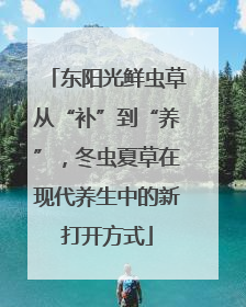 东阳光鲜虫草从“补”到“养”，冬虫夏草在现代养生中的新打开方式