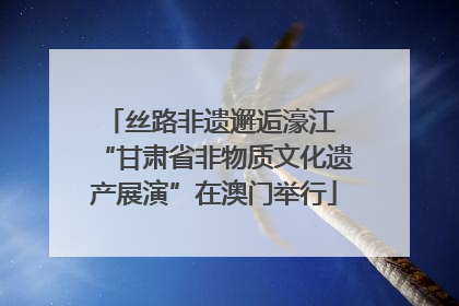 丝路非遗邂逅濠江 “甘肃省非物质文化遗产展演”在澳门举行