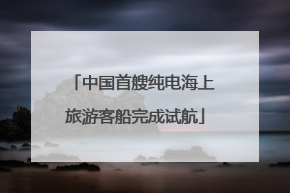 中国首艘纯电海上旅游客船完成试航