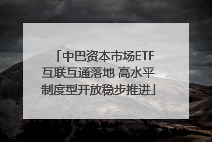 中巴资本市场ETF互联互通落地 高水平制度型开放稳步推进