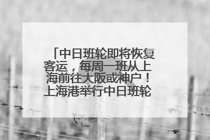 中日班轮即将恢复客运，每周一班从上海前往大阪或神户！上海港举行中日班轮船港联动应急演练