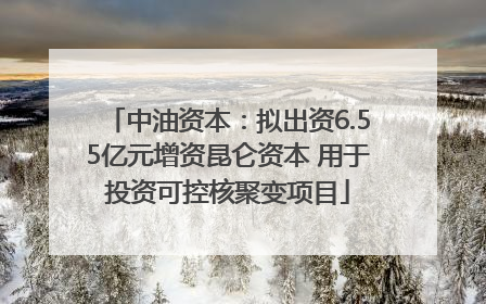 中油资本：拟出资6.55亿元增资昆仑资本 用于投资可控核聚变项目