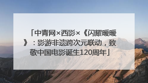 中青网×西影×《闪耀暖暖》：影游非遗跨次元联动，致敬中国电影诞生120周年