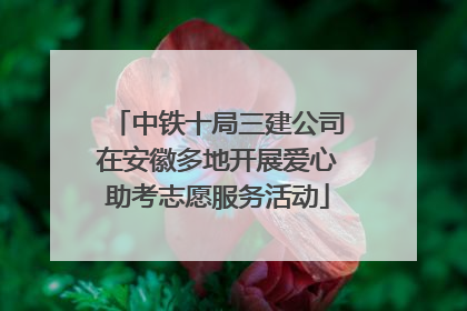 中铁十局三建公司在安徽多地开展爱心助考志愿服务活动
