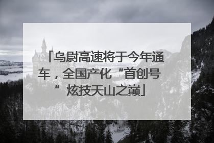 乌尉高速将于今年通车，全国产化“首创号”炫技天山之巅